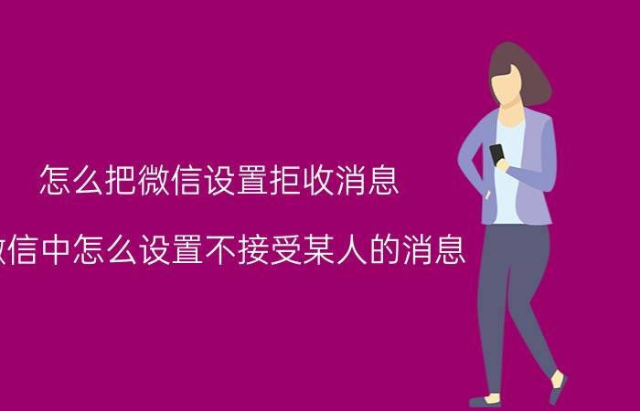 怎么把微信设置拒收消息 微信中怎么设置不接受某人的消息？